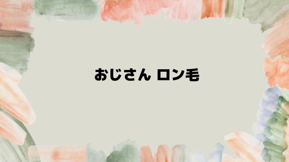 おじさんロン毛の魅力を引き出す方法